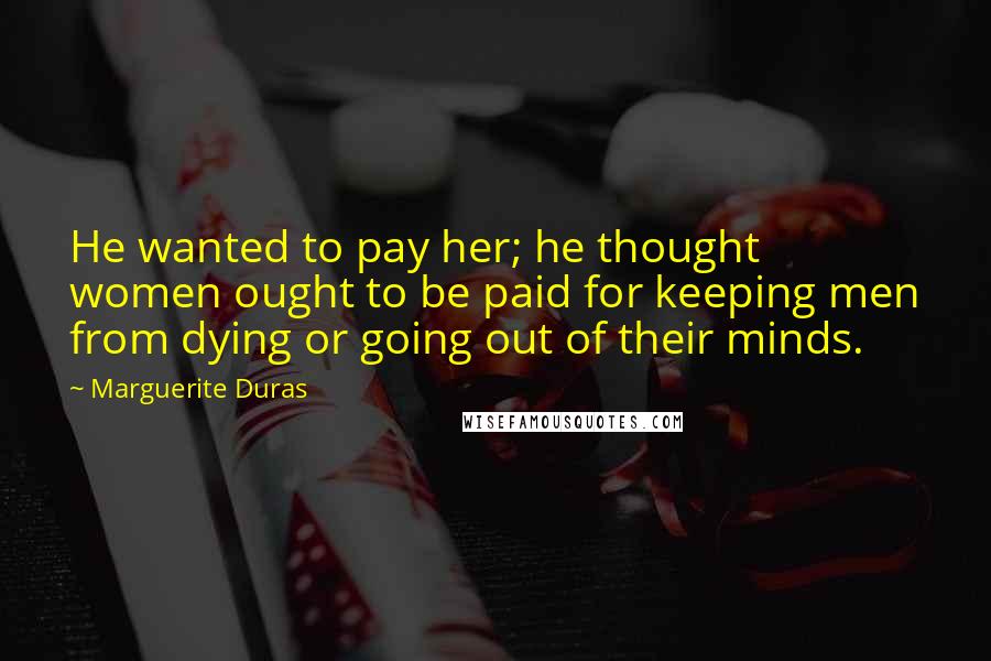 Marguerite Duras Quotes: He wanted to pay her; he thought women ought to be paid for keeping men from dying or going out of their minds.