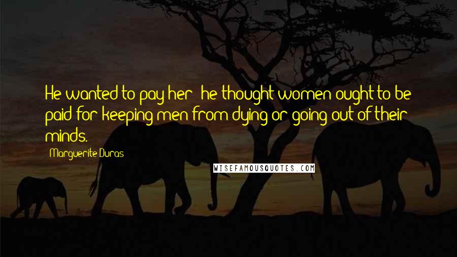 Marguerite Duras Quotes: He wanted to pay her; he thought women ought to be paid for keeping men from dying or going out of their minds.