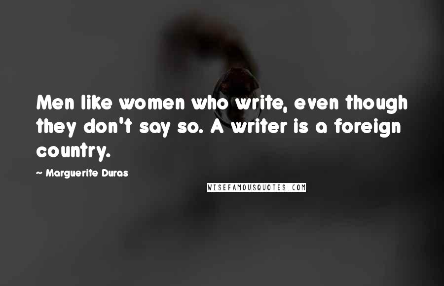 Marguerite Duras Quotes: Men like women who write, even though they don't say so. A writer is a foreign country.