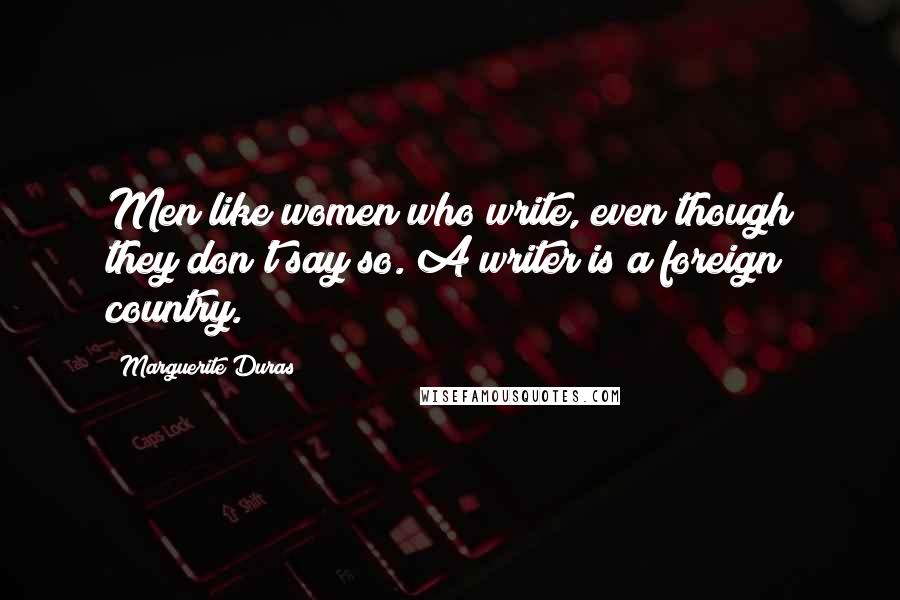 Marguerite Duras Quotes: Men like women who write, even though they don't say so. A writer is a foreign country.