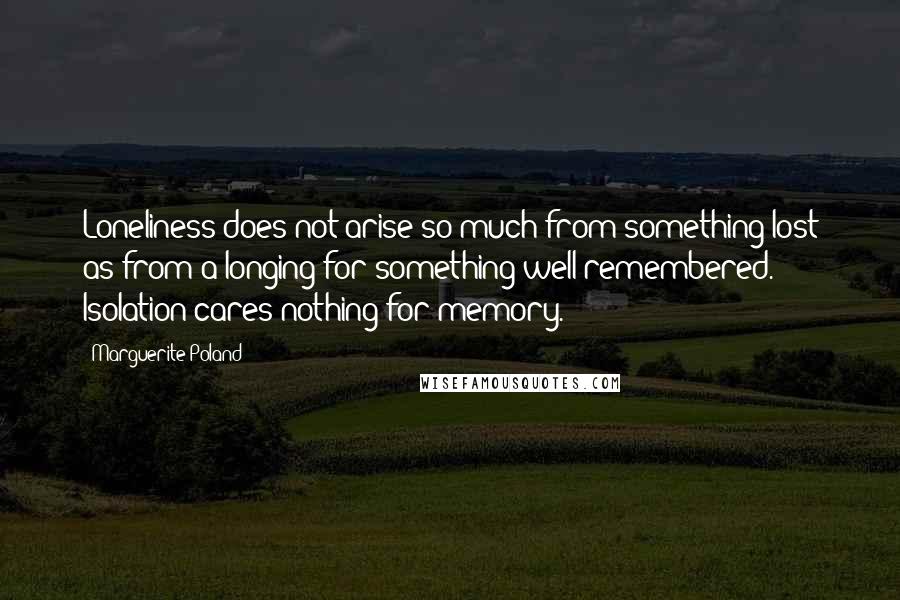 Marguerite Poland Quotes: Loneliness does not arise so much from something lost as from a longing for something well remembered. Isolation cares nothing for memory.