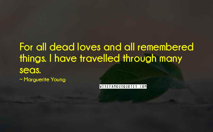 Marguerite Young Quotes: For all dead loves and all remembered things. I have travelled through many seas.