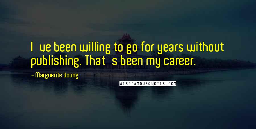 Marguerite Young Quotes: I've been willing to go for years without publishing. That's been my career.