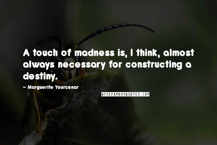 Marguerite Yourcenar Quotes: A touch of madness is, I think, almost always necessary for constructing a destiny.