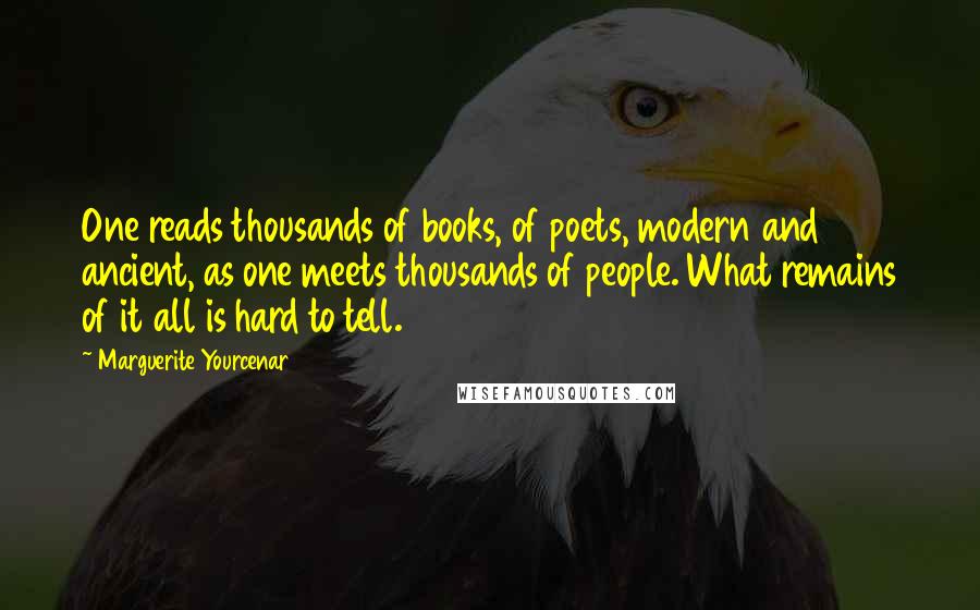 Marguerite Yourcenar Quotes: One reads thousands of books, of poets, modern and ancient, as one meets thousands of people. What remains of it all is hard to tell.