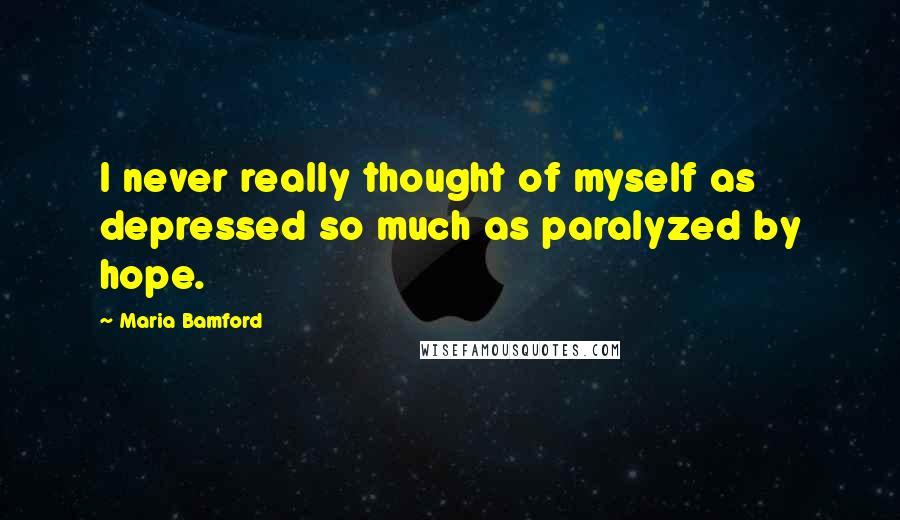 Maria Bamford Quotes: I never really thought of myself as depressed so much as paralyzed by hope.