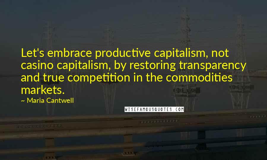 Maria Cantwell Quotes: Let's embrace productive capitalism, not casino capitalism, by restoring transparency and true competition in the commodities markets.