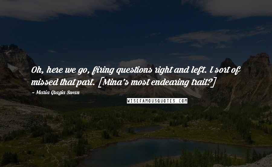 Maria Grazia Swan Quotes: Oh, here we go, firing questions right and left. I sort of missed that part. [Mina's most endearing trait?]