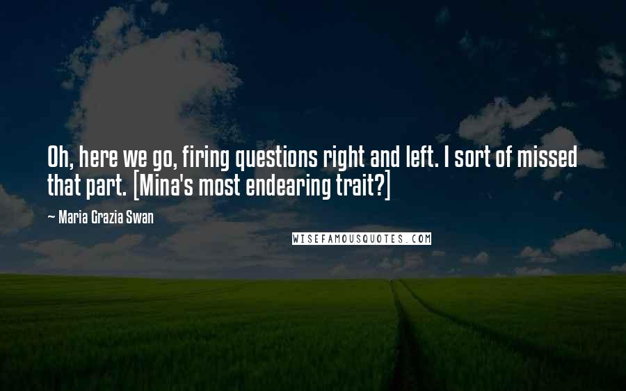 Maria Grazia Swan Quotes: Oh, here we go, firing questions right and left. I sort of missed that part. [Mina's most endearing trait?]
