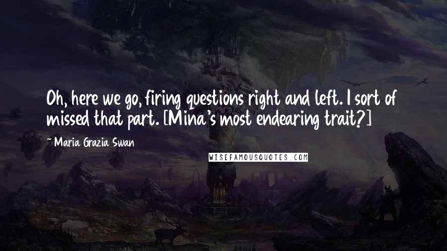 Maria Grazia Swan Quotes: Oh, here we go, firing questions right and left. I sort of missed that part. [Mina's most endearing trait?]