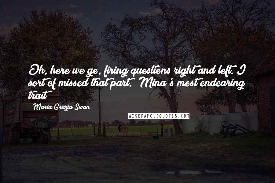 Maria Grazia Swan Quotes: Oh, here we go, firing questions right and left. I sort of missed that part. [Mina's most endearing trait?]