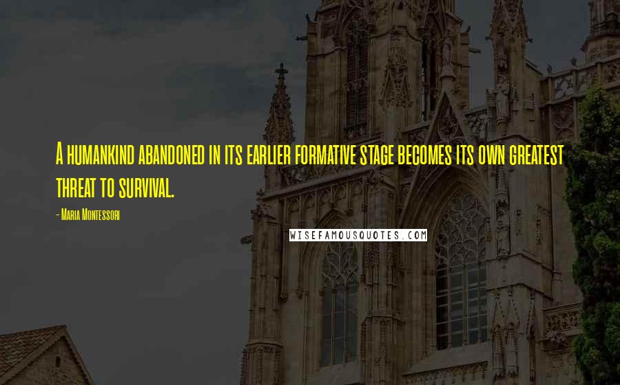 Maria Montessori Quotes: A humankind abandoned in its earlier formative stage becomes its own greatest threat to survival.