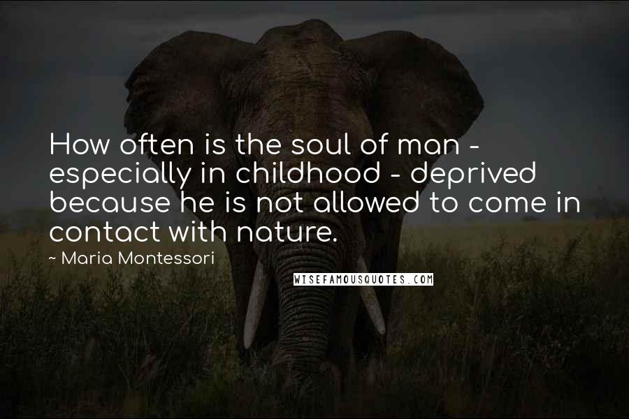 Maria Montessori Quotes: How often is the soul of man - especially in childhood - deprived because he is not allowed to come in contact with nature.