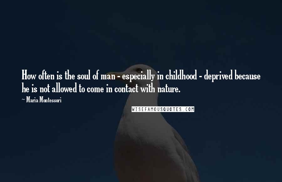 Maria Montessori Quotes: How often is the soul of man - especially in childhood - deprived because he is not allowed to come in contact with nature.