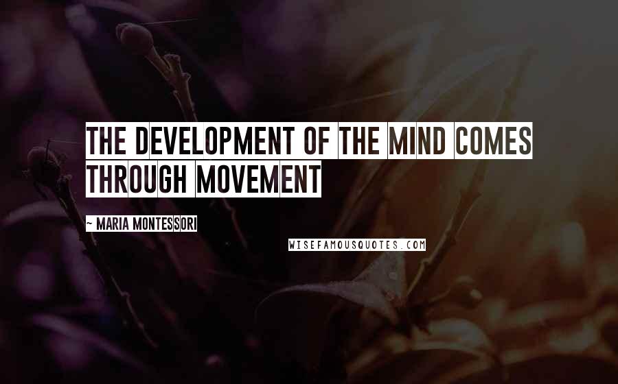 Maria Montessori Quotes: The development of the mind comes through movement