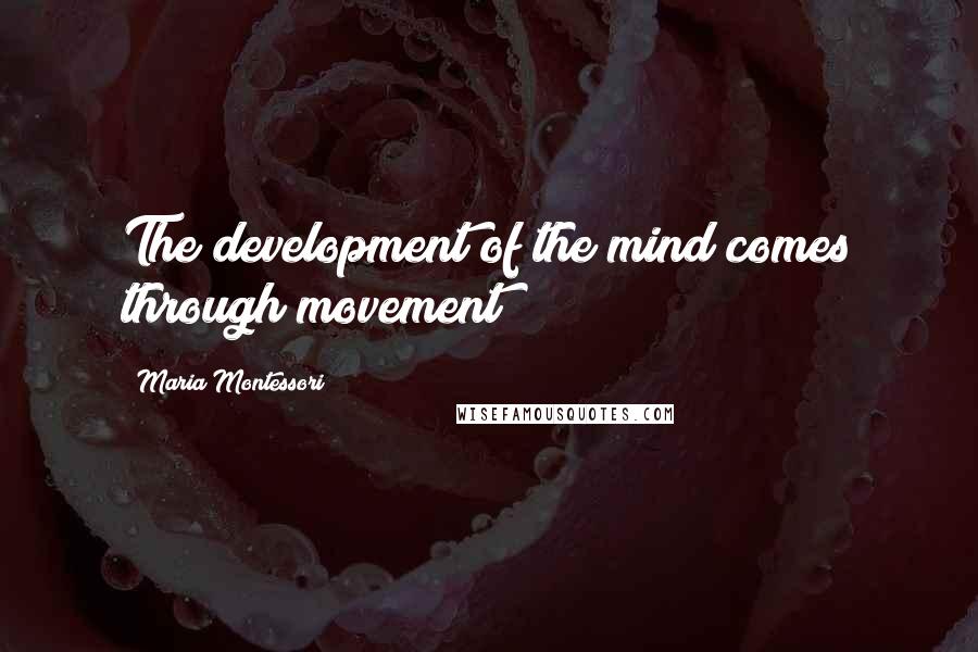 Maria Montessori Quotes: The development of the mind comes through movement