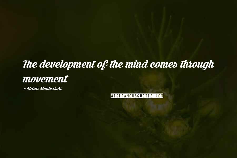 Maria Montessori Quotes: The development of the mind comes through movement