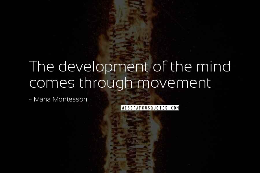 Maria Montessori Quotes: The development of the mind comes through movement