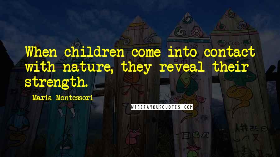 Maria Montessori Quotes: When children come into contact with nature, they reveal their strength.