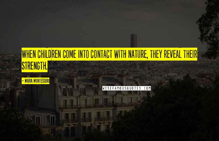 Maria Montessori Quotes: When children come into contact with nature, they reveal their strength.