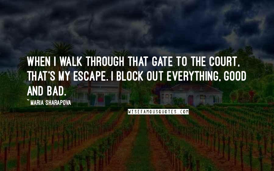 Maria Sharapova Quotes: When I walk through that gate to the court, that's my escape. I block out everything, good and bad.