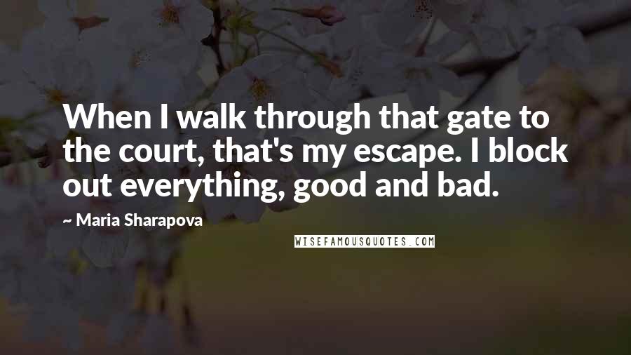 Maria Sharapova Quotes: When I walk through that gate to the court, that's my escape. I block out everything, good and bad.