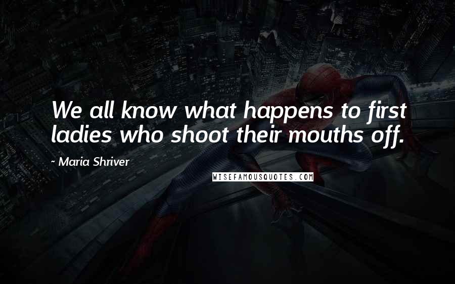 Maria Shriver Quotes: We all know what happens to first ladies who shoot their mouths off.