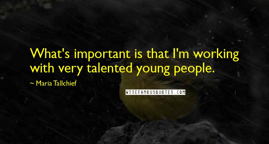 Maria Tallchief Quotes: What's important is that I'm working with very talented young people.