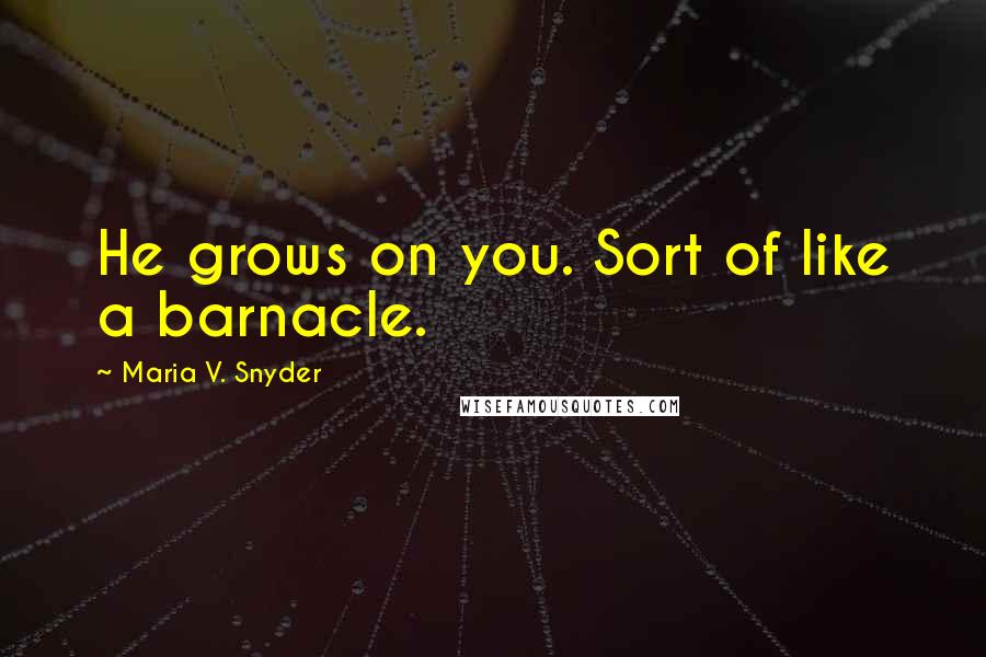 Maria V. Snyder Quotes: He grows on you. Sort of like a barnacle.