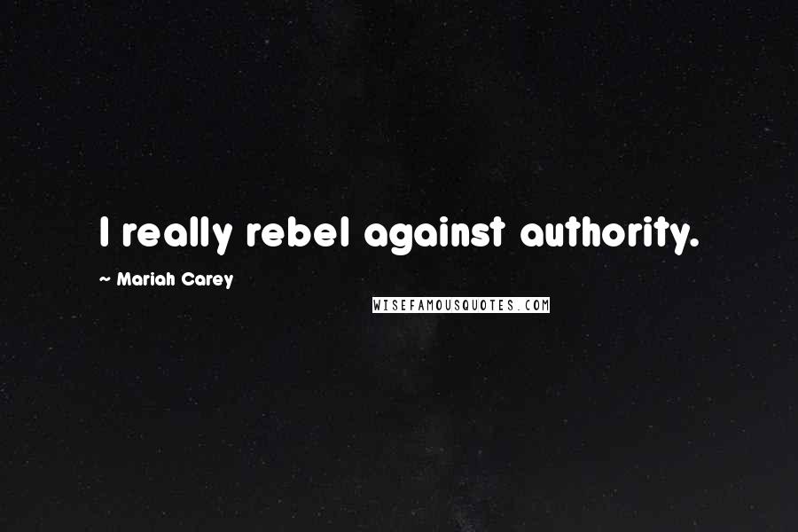 Mariah Carey Quotes: I really rebel against authority.