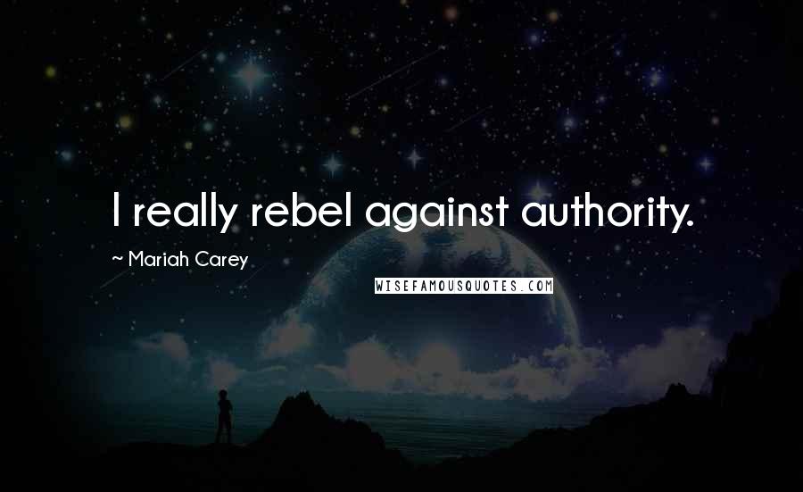 Mariah Carey Quotes: I really rebel against authority.