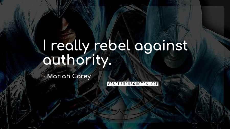 Mariah Carey Quotes: I really rebel against authority.