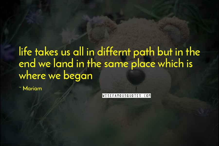 Mariam Quotes: life takes us all in differnt path but in the end we land in the same place which is where we began