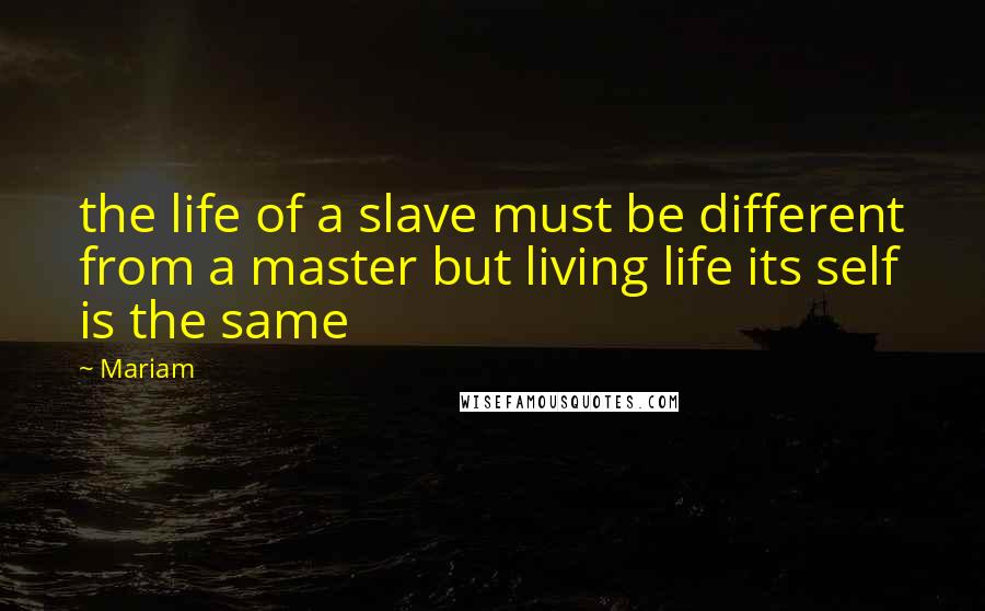 Mariam Quotes: the life of a slave must be different from a master but living life its self is the same