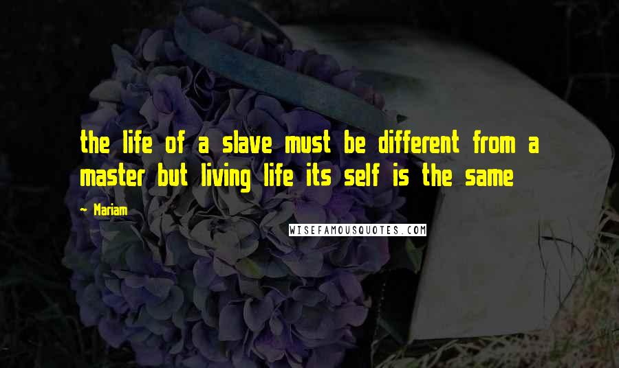 Mariam Quotes: the life of a slave must be different from a master but living life its self is the same