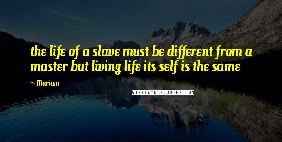 Mariam Quotes: the life of a slave must be different from a master but living life its self is the same