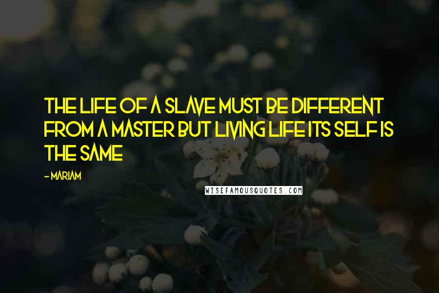 Mariam Quotes: the life of a slave must be different from a master but living life its self is the same