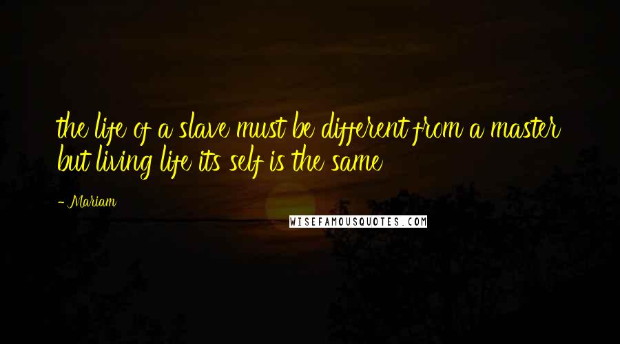 Mariam Quotes: the life of a slave must be different from a master but living life its self is the same