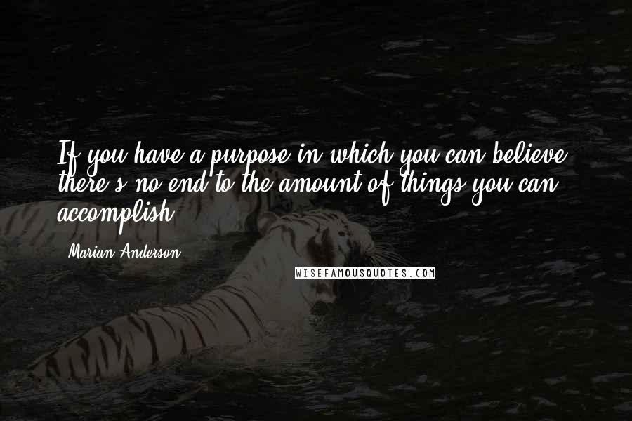 Marian Anderson Quotes: If you have a purpose in which you can believe, there's no end to the amount of things you can accomplish.