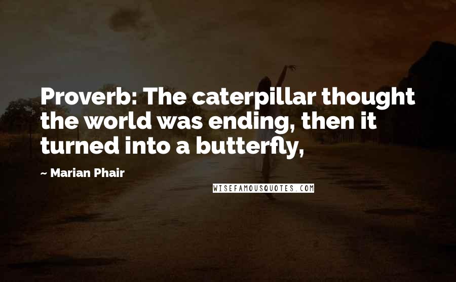 Marian Phair Quotes: Proverb: The caterpillar thought the world was ending, then it turned into a butterfly,