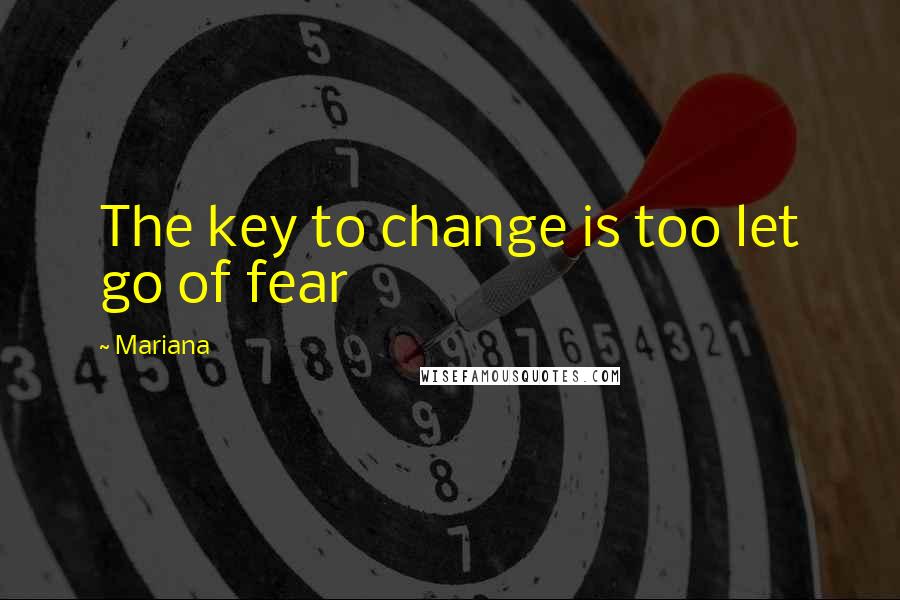 Mariana Quotes: The key to change is too let go of fear