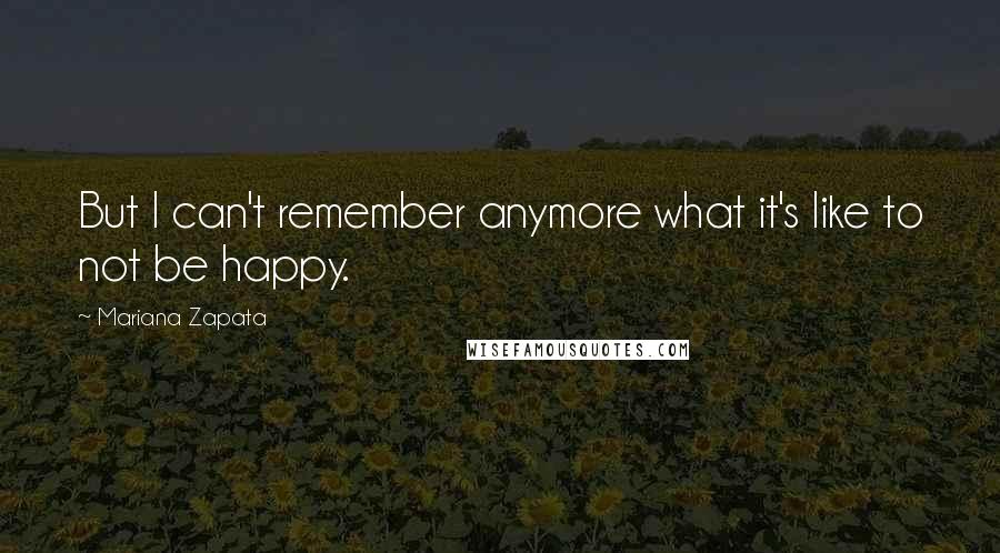 Mariana Zapata Quotes: But I can't remember anymore what it's like to not be happy.