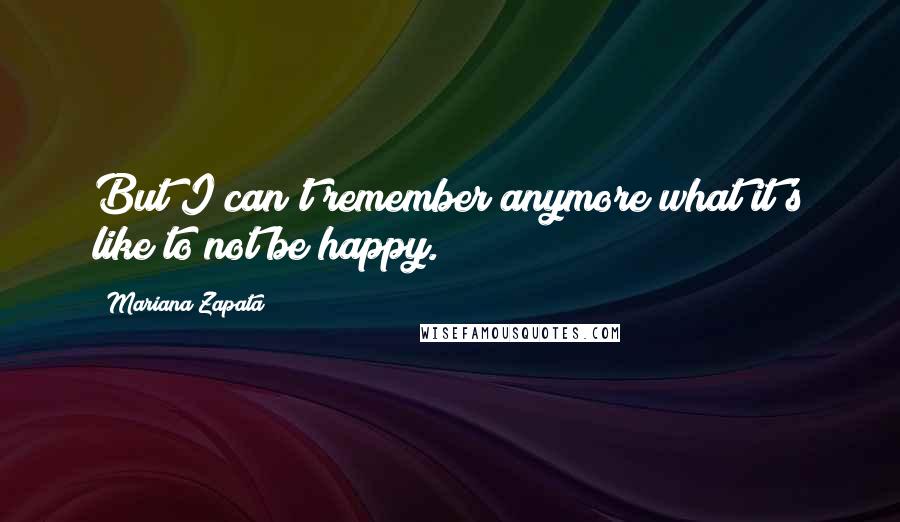 Mariana Zapata Quotes: But I can't remember anymore what it's like to not be happy.