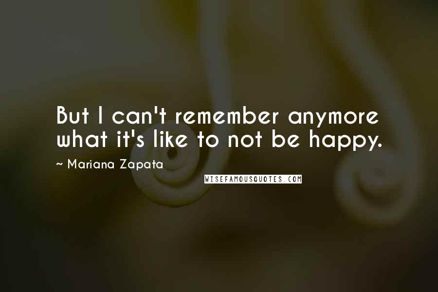 Mariana Zapata Quotes: But I can't remember anymore what it's like to not be happy.