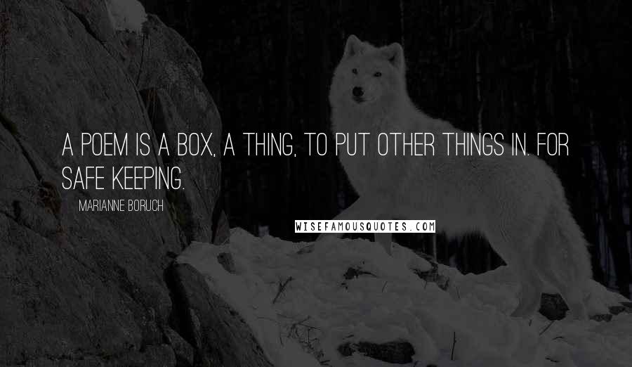 Marianne Boruch Quotes: A poem is a box, a thing, to put other things in. For safe keeping.