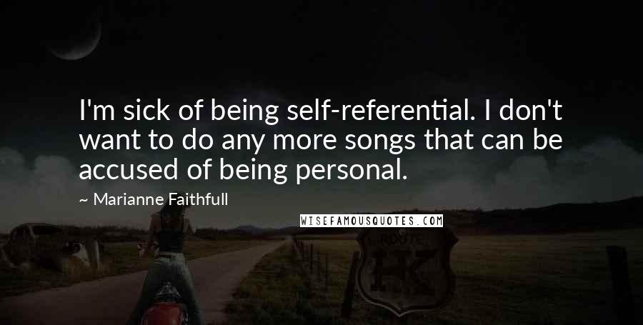 Marianne Faithfull Quotes: I'm sick of being self-referential. I don't want to do any more songs that can be accused of being personal.