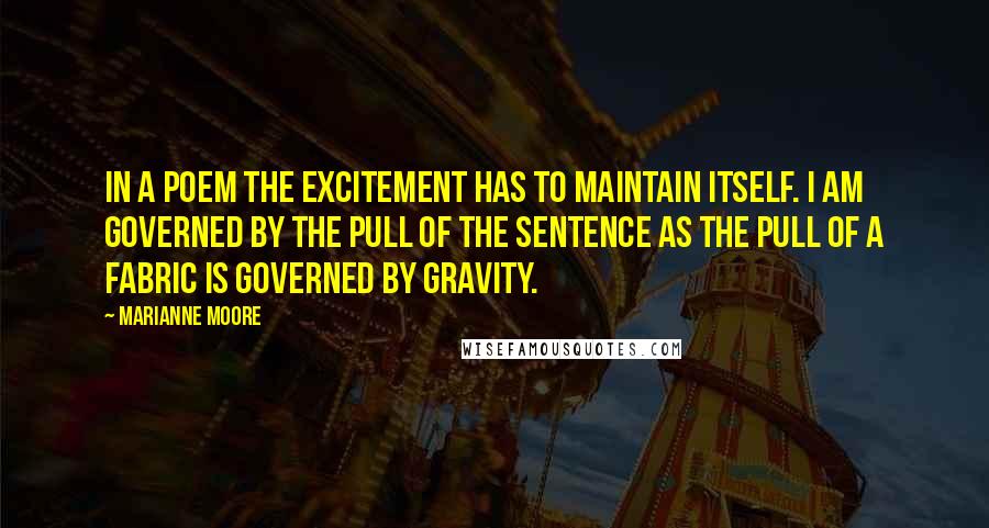 Marianne Moore Quotes: In a poem the excitement has to maintain itself. I am governed by the pull of the sentence as the pull of a fabric is governed by gravity.