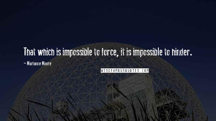 Marianne Moore Quotes: That which is impossible to force, it is impossible to hinder.