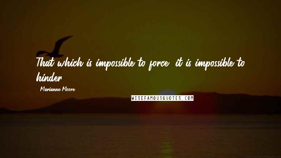 Marianne Moore Quotes: That which is impossible to force, it is impossible to hinder.