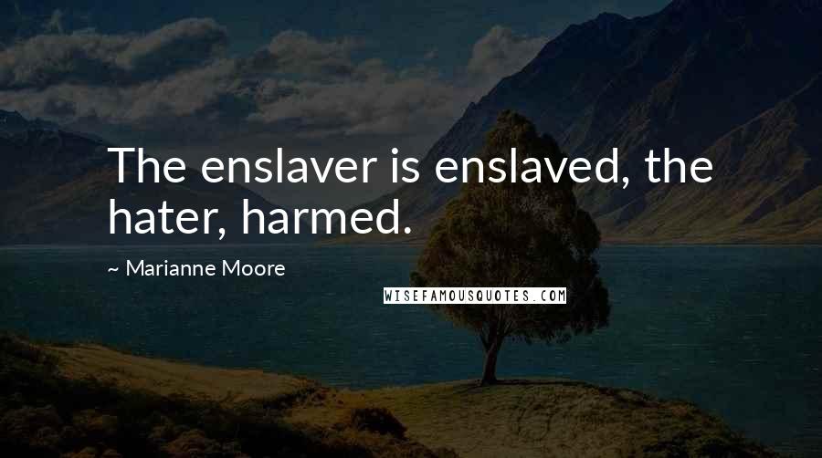 Marianne Moore Quotes: The enslaver is enslaved, the hater, harmed.